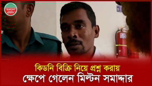 ‘কিডনি বিক্রির কিছু খুঁজে বের করতে পারছেন?’- সাংবাদিককে পাল্টা প্রশ্ন মিল্টন সমাদ্দারের