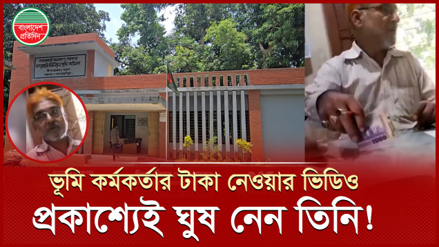 ভূমি কর্মকর্তার প্রকাশ্যে ঘুষ নেয়ার ভিডিও, টাকা ছাড়া কাজ করেন না তিনি