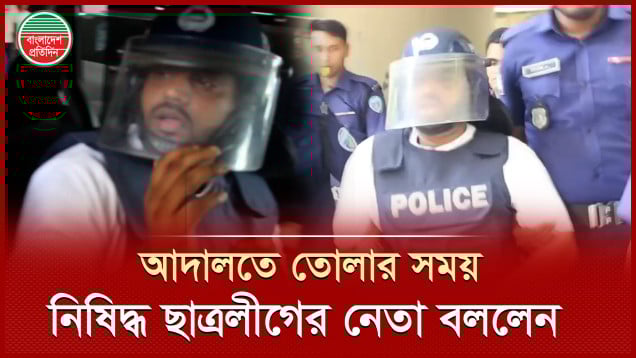 ‘শেখ হাসিনা আবার আসবে’- আদালতে তোলার সময় বললেন নিষিদ্ধ ছাত্রলীগের নেতা