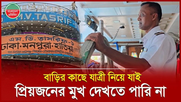 বাড়ির কাছে লঞ্চ নিয়ে যাই, কিন্তু সন্তান বাবা মায়ের মুখ দেখতে পারি না, নাবিকের জীবনের কষ্টের গল্প