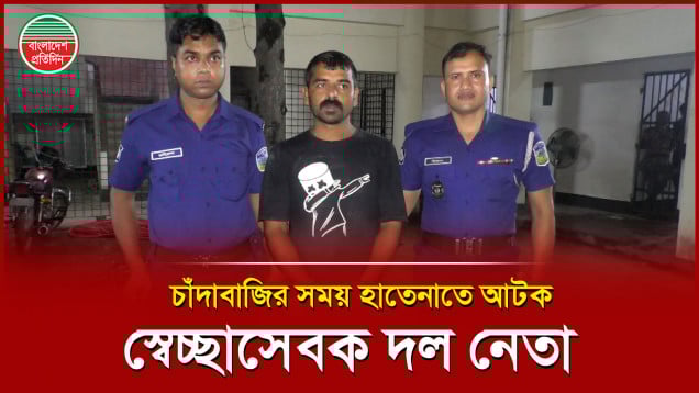 চাঁদাবাজির সময় চাঁদার ৫০ হাজার টাকাসহ স্বেচ্ছাসেবক দল নেতা আটক