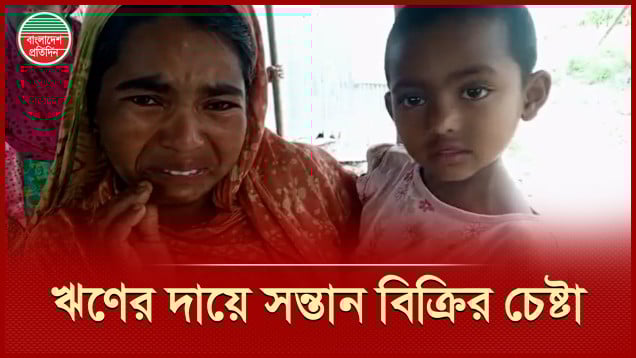 ৫ লাখ টাকার জন্য সন্তান বেচতে চান ঋণে জর্জরিত কৃষক