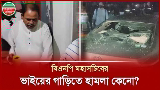 কেনো হামলা হলো বিএনপি মহাসচিবের ভাইয়ের গাড়িতে?