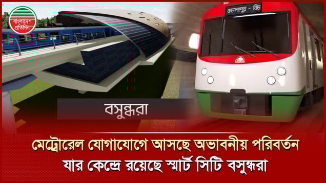মেট্রোরেল যোগাযোগে আসছে অভাবনীয় পরিবর্তন- আর সেই পরিবর্তনের কেন্দ্রে রয়েছে স্মার্ট সিটি বসুন্ধরা