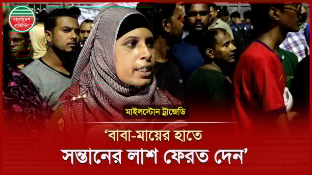 'সকাল বেলা বাচ্চাকে যে স্কুলে দিয়া দিছে, আর দেখতেও পারলাম না, এখন কী লাশটাও পাবো না?’