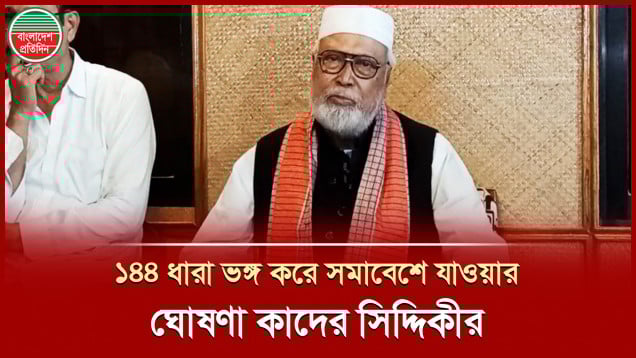 মুক্তিযোদ্ধারা ডেকেছে সেখানে ১৪৪ ধারা থাকলেও আমি যাব, বললেন কাদের সিদ্দিকী
