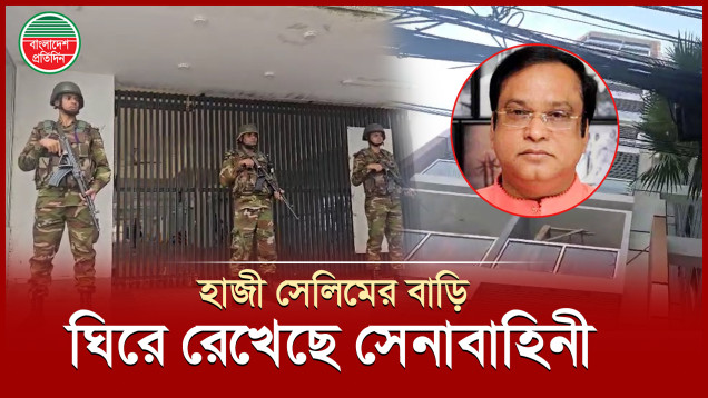 আওয়ামী লীগের সাবেক এমপি হাজী সেলিমের বাড়ি ঘিরে রেখেছে যৌথবাহিনী