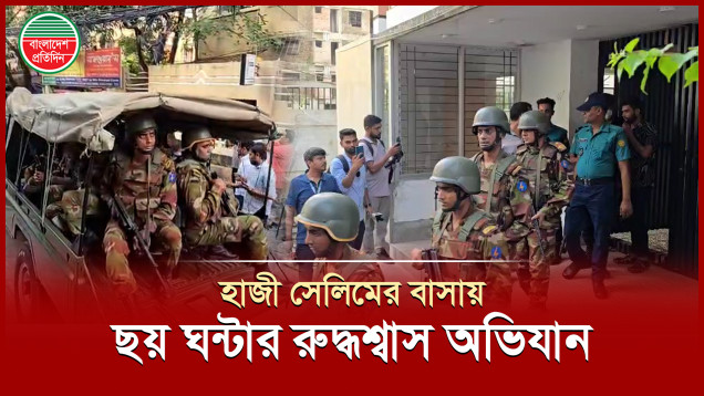 আ. লীগ নেতা হাজী সেলিমের বাসায় ছয় ঘন্টার অভিযানে যা পাওয়া গেলো