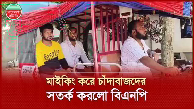 মাইকিং করে চাঁদাবাজদের ধরিয়ে দেয়ার অনুরোধ বিএনপির