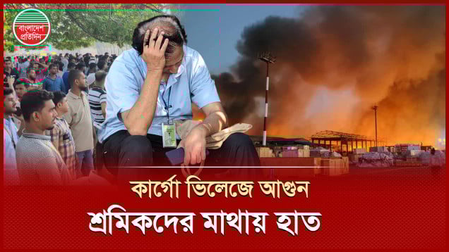 কাজ হারানোর শঙ্কায় পুড়ে যাওয়া কার্গো ভিলেজের ২০ হাজার শ্রমিক
