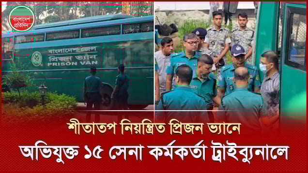 অভিযুক্ত ১৫ সেনা কর্মকর্তাকে ট্রাইব্যুনালে আনা হলো‌ শীতাতপ নিয়ন্ত্রিত প্রিজন ভ্যানে