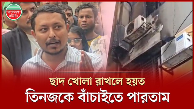 'দয়াকরে বাড়ির মালিকরা ছাদ খেলা রাখবেন, ছাদ খোলা থাকলে আ'গু'নে হতাহত কম হতো'