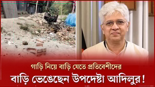 উপদেষ্টা আদিলুরের ক্ষমতার দাপট, প্রতিবেশীদের উচ্ছেদ করে বানিয়েছেন কোটি টাকার সড়ক