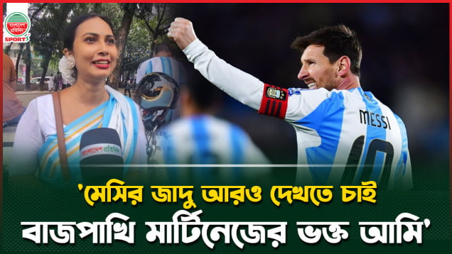 'মেসির জাদু আরও দেখতে চাই, আমি বাজপাখি মার্টিনেজের ভক্ত'