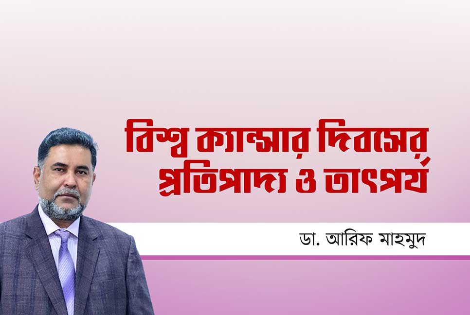 বিশ্ব ক্যান্সার দিবসের প্রতিপাদ্য ও তাৎপর্য
